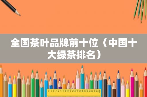 全国茶叶品牌前十位（中国十大绿茶排名）