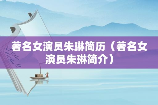 著名女演员朱琳简历（著名女演员朱琳简介）