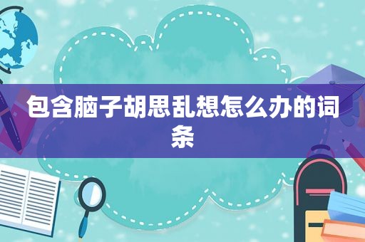 包含脑子胡思乱想怎么办的词条