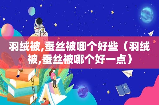 羽绒被,蚕丝被哪个好些（羽绒被,蚕丝被哪个好一点）