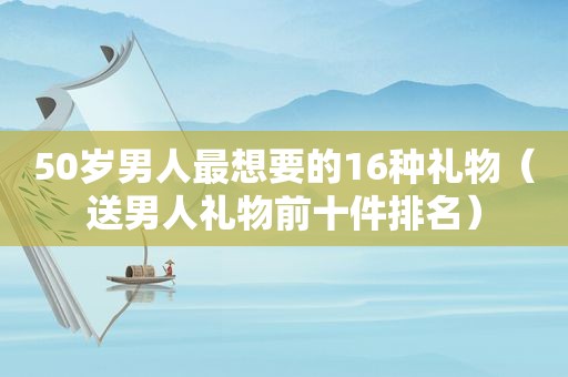 50岁男人最想要的16种礼物（送男人礼物前十件排名）