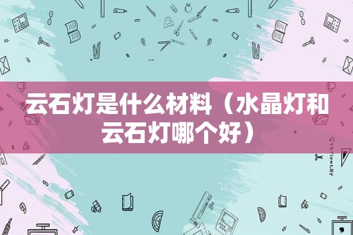 云石灯是什么材料（水晶灯和云石灯哪个好）