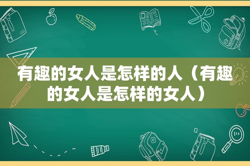 有趣的女人是怎样的人（有趣的女人是怎样的女人）