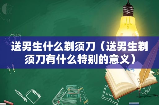 送男生什么剃须刀（送男生剃须刀有什么特别的意义）