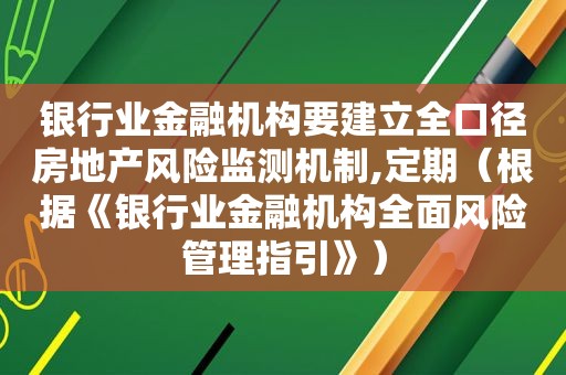 银行业金融机构要建立全口径房地产风险监测机制,定期（根据《银行业金融机构全面风险管理指引》）