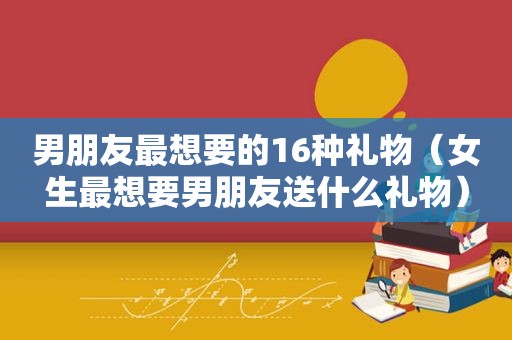 男朋友最想要的16种礼物（女生最想要男朋友送什么礼物）