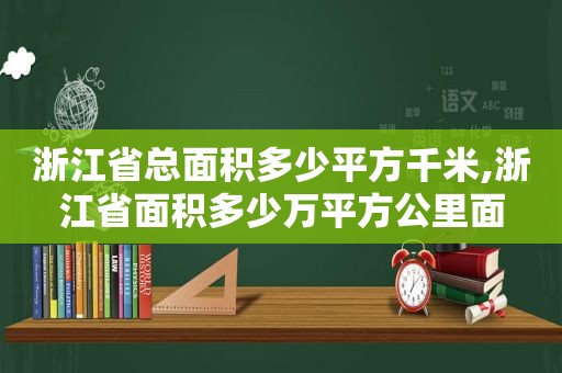 浙江省总面积多少平方千米,浙江省面积多少万平方公里面
