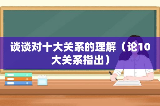 谈谈对十大关系的理解（论10大关系指出）