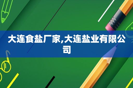 大连食盐厂家,大连盐业有限公司