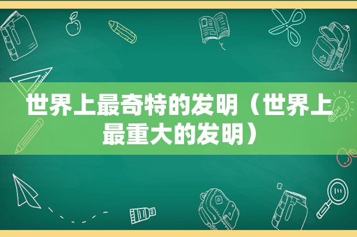 世界上最奇特的发明（世界上最重大的发明）