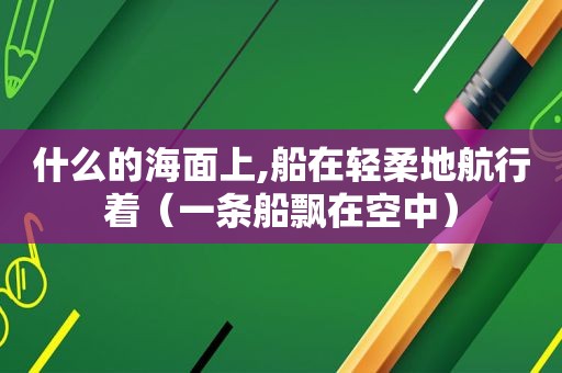 什么的海面上,船在轻柔地航行着（一条船飘在空中）