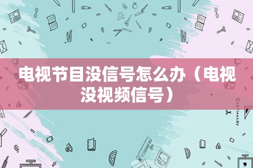 电视节目没信号怎么办（电视没视频信号）