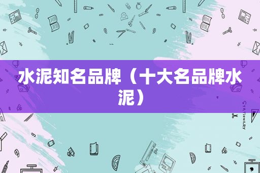 水泥知名品牌（十大名品牌水泥）
