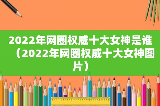 2022年网圈权威十大女神是谁（2022年网圈权威十大女神图片）