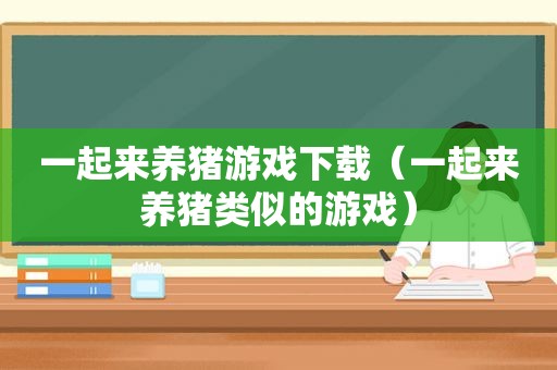 一起来养猪游戏下载（一起来养猪类似的游戏）