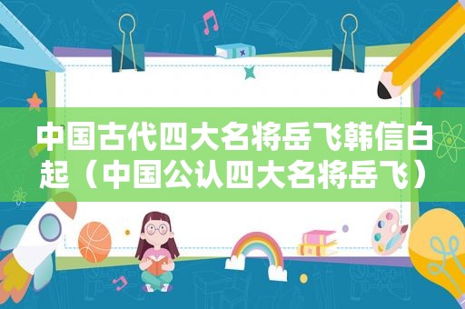 中国古代四大名将岳飞韩信白起（中国公认四大名将岳飞）