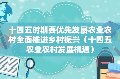十四五时期要优先发展农业农村全面推进乡村振兴（十四五农业农村发展机遇）