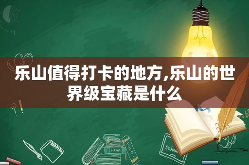 乐山值得打卡的地方,乐山的世界级宝藏是什么
