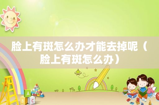 脸上有斑怎么办才能去掉呢（脸上有斑怎么办）
