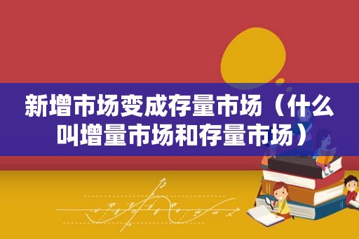 新增市场变成存量市场（什么叫增量市场和存量市场）