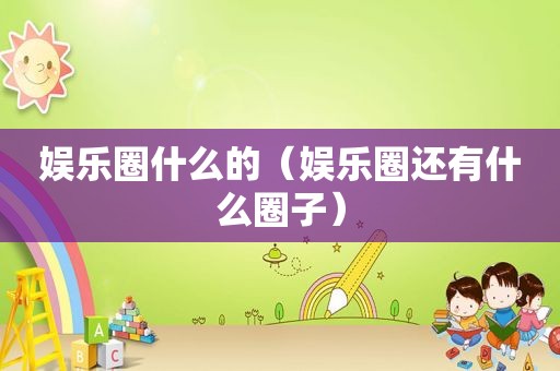 娱乐圈什么的（娱乐圈还有什么圈子）