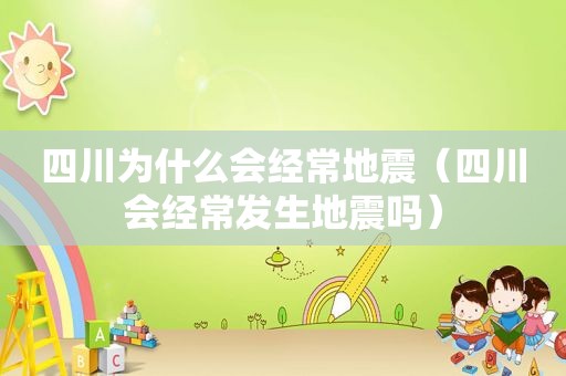 四川为什么会经常地震（四川会经常发生地震吗）