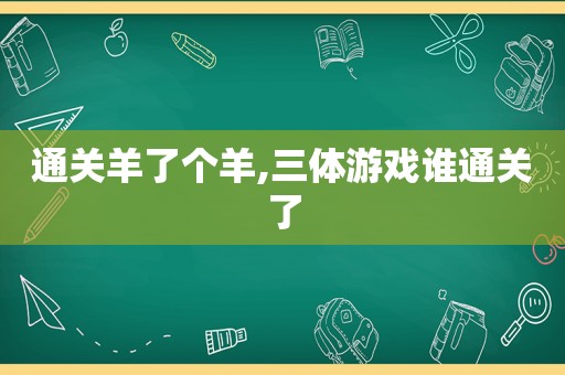 通关羊了个羊,三体游戏谁通关了