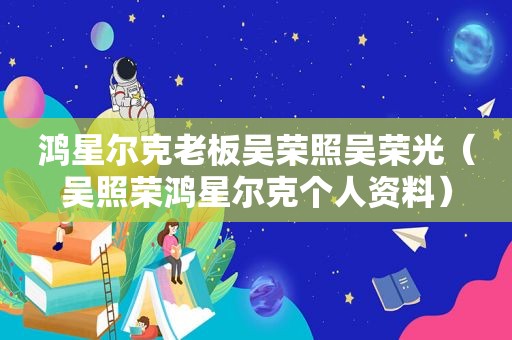 鸿星尔克老板吴荣照吴荣光（吴照荣鸿星尔克个人资料）