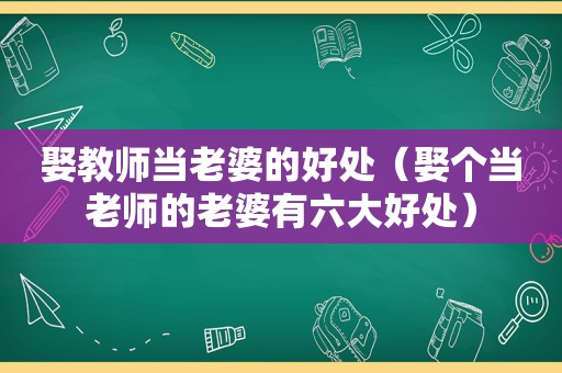 娶教师当老婆的好处（娶个当老师的老婆有六大好处）