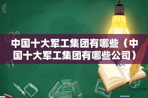 中国十大军工集团有哪些（中国十大军工集团有哪些公司）