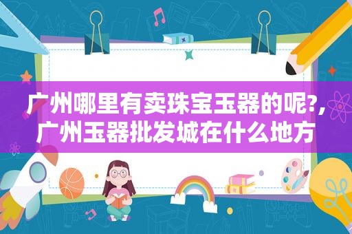 广州哪里有卖珠宝玉器的呢?,广州玉器批发城在什么地方