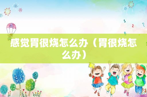 感觉胃很烧怎么办（胃很烧怎么办）