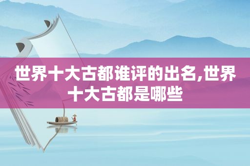 世界十大古都谁评的出名,世界十大古都是哪些