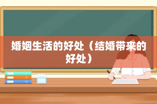 婚姻生活的好处（结婚带来的好处）