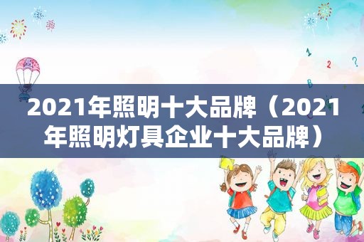 2021年照明十大品牌（2021年照明灯具企业十大品牌）