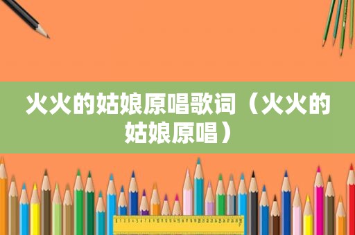 火火的姑娘原唱歌词（火火的姑娘原唱）