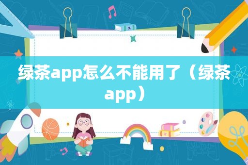 绿茶app怎么不能用了（绿茶app）