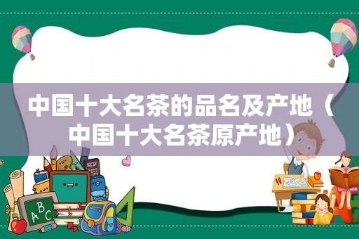 中国十大名茶的品名及产地（中国十大名茶原产地）