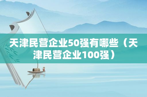 天津民营企业50强有哪些（天津民营企业100强）