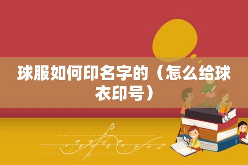 球服如何印名字的（怎么给球衣印号）