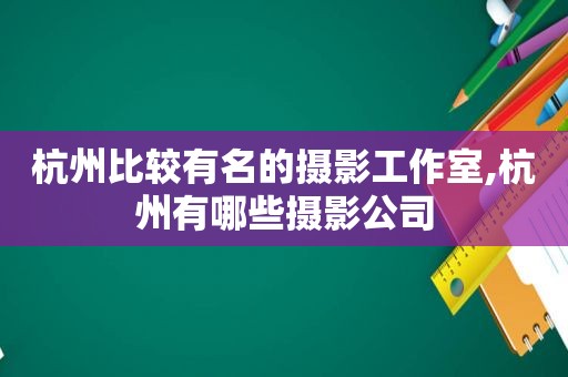 杭州比较有名的摄影工作室,杭州有哪些摄影公司