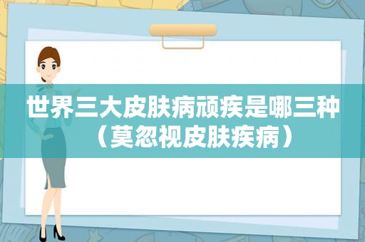 世界三大皮肤病顽疾是哪三种（莫忽视皮肤疾病）