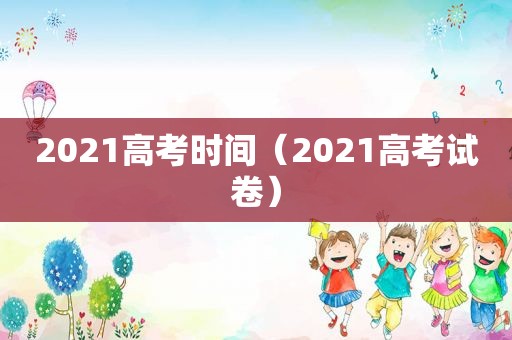 2021高考时间（2021高考试卷）