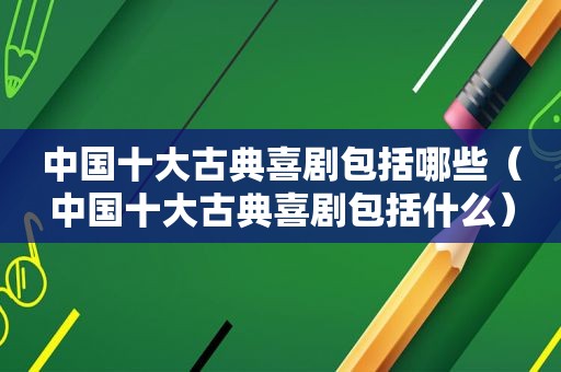 中国十大古典喜剧包括哪些（中国十大古典喜剧包括什么）