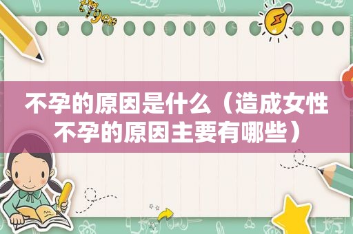 不孕的原因是什么（造成女性不孕的原因主要有哪些）