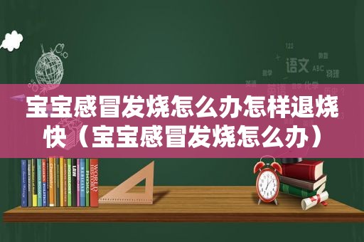 宝宝感冒发烧怎么办怎样退烧快（宝宝感冒发烧怎么办）