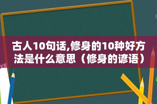 古人10句话,修身的10种好方法是什么意思（修身的谚语）