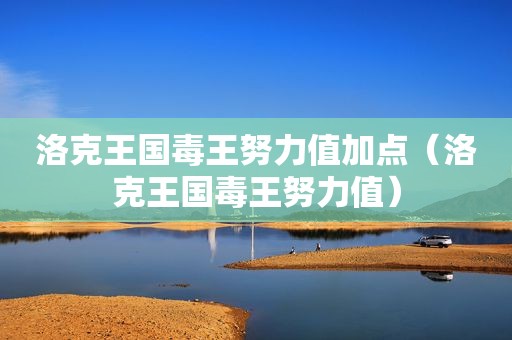 洛克王国毒王努力值加点（洛克王国毒王努力值）