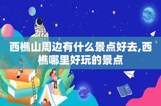 西樵山周边有什么景点好去,西樵哪里好玩的景点