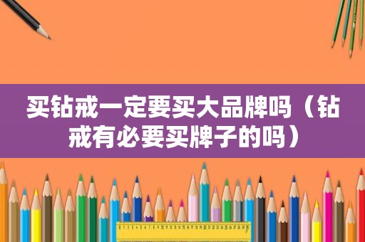 买钻戒一定要买大品牌吗（钻戒有必要买牌子的吗）